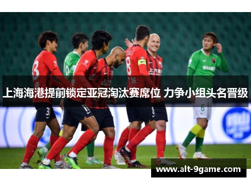 上海海港提前锁定亚冠淘汰赛席位 力争小组头名晋级 上海海港提前锁定亚冠淘汰赛席位 力争小组头名晋级