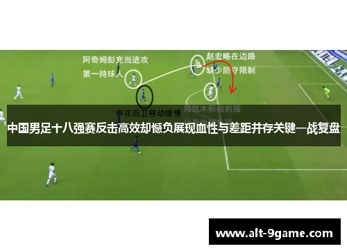 中国男足十八强赛反击高效却憾负展现血性与差距并存关键一战复盘 中国男足十八强赛反击高效却憾负展现血性与差距并存关键一战复盘