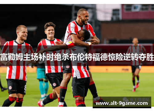 富勒姆主场补时绝杀布伦特福德惊险逆转夺胜