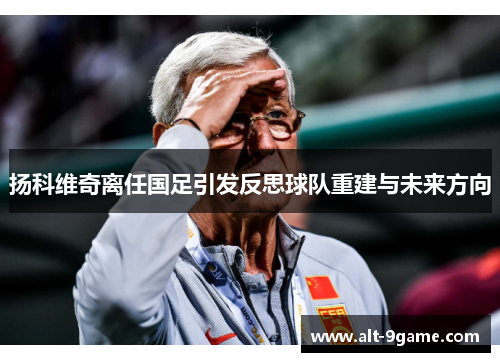 扬科维奇离任国足引发反思球队重建与未来方向