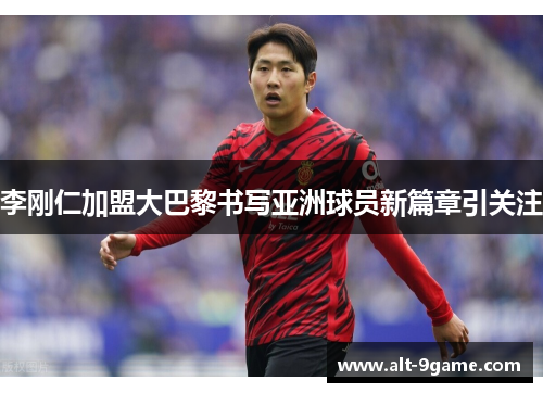 李刚仁加盟大巴黎书写亚洲球员新篇章引关注