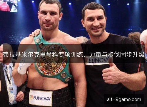 弗拉基米尔克里琴科专项训练，力量与步伐同步升级
