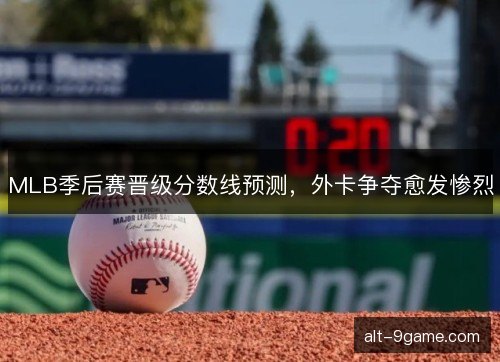 MLB季后赛晋级分数线预测，外卡争夺愈发惨烈