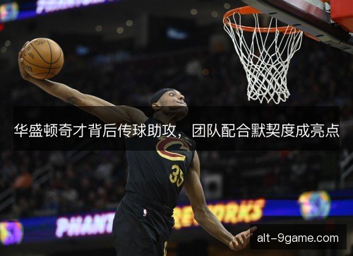 华盛顿奇才背后传球助攻,团队配合默契度成亮点 华盛顿奇才背后传球助攻,团队配合默契度成亮点