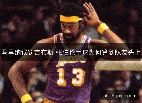 马里纳误罚吉布斯 张伯伦手球为何算到队友头上 马里纳误罚吉布斯 张伯伦手球为何算到队友头上